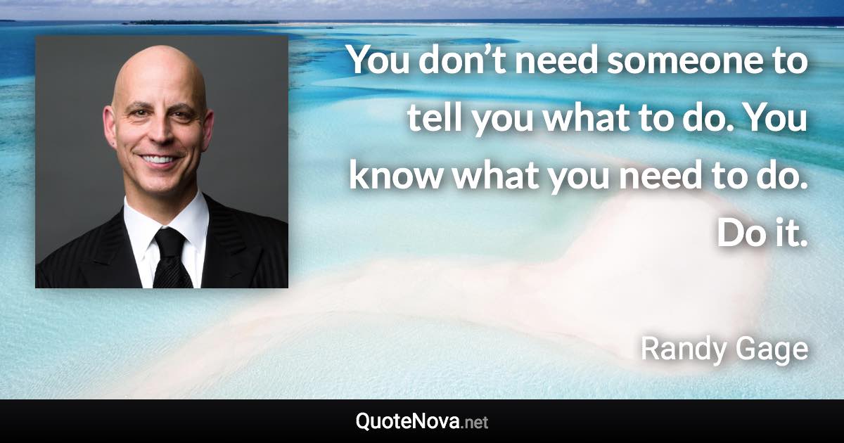 You don’t need someone to tell you what to do. You know what you need to do. Do it. - Randy Gage quote