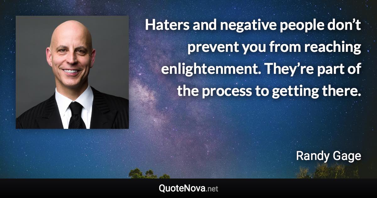 Haters and negative people don’t prevent you from reaching enlightenment. They’re part of the process to getting there. - Randy Gage quote