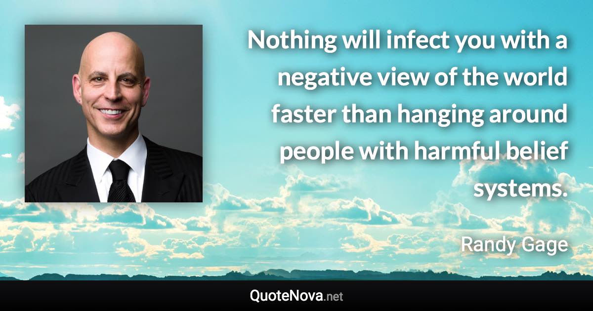 Nothing will infect you with a negative view of the world faster than hanging around people with harmful belief systems. - Randy Gage quote