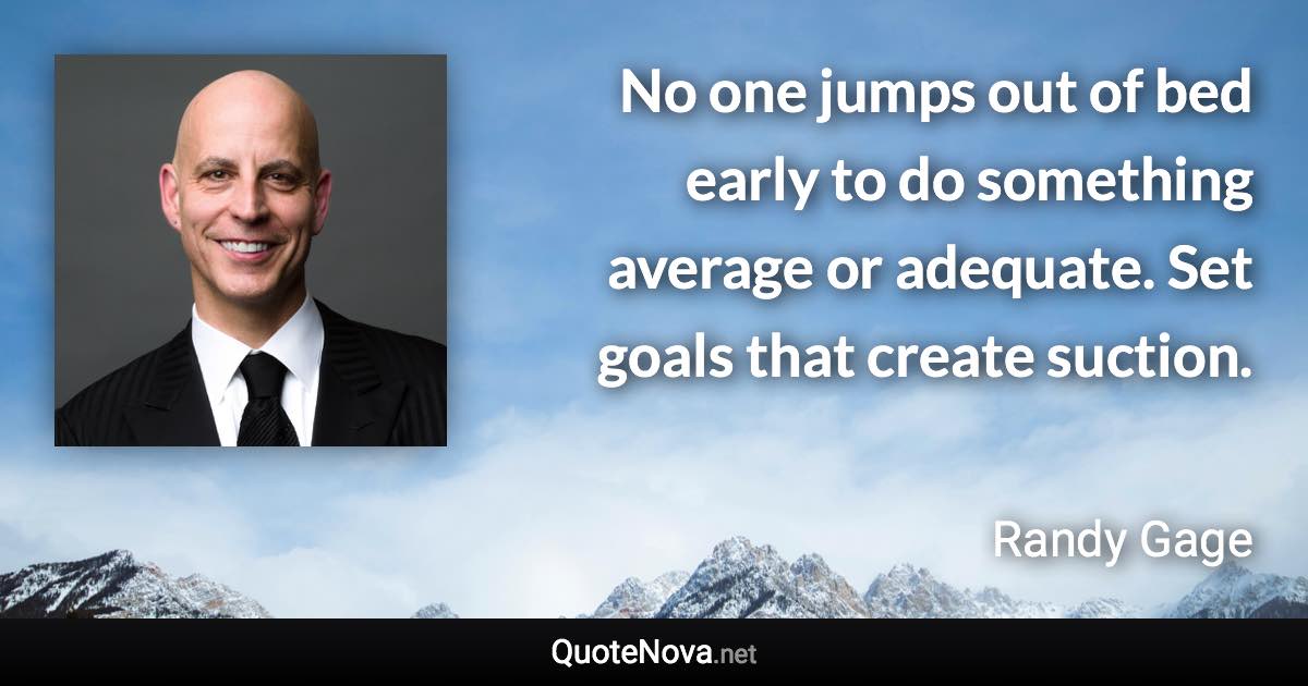 No one jumps out of bed early to do something average or adequate. Set goals that create suction. - Randy Gage quote