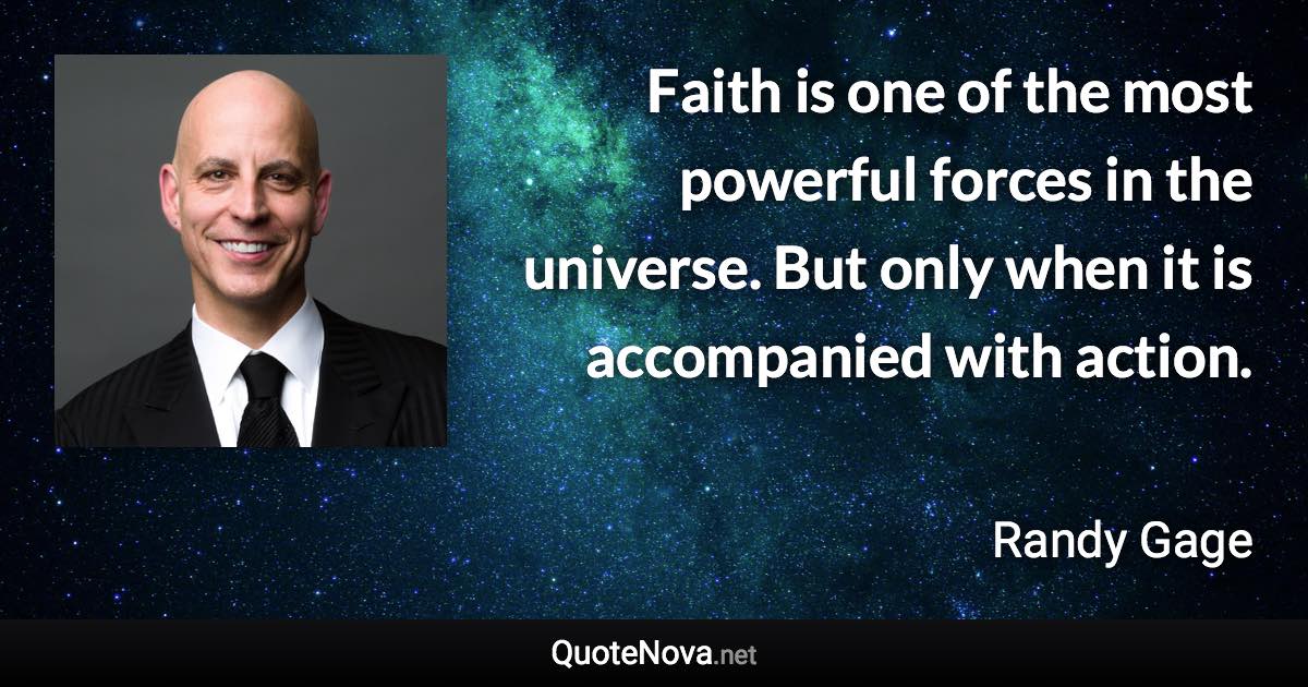 Faith is one of the most powerful forces in the universe. But only when it is accompanied with action. - Randy Gage quote
