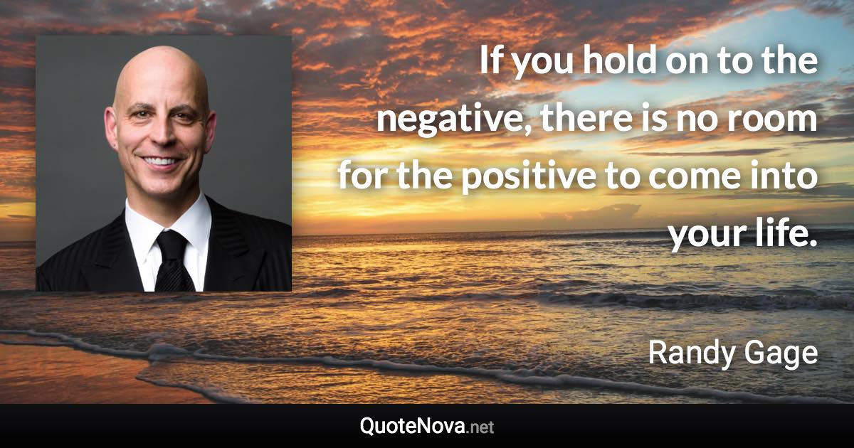 If you hold on to the negative, there is no room for the positive to come into your life. - Randy Gage quote