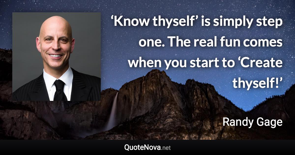 ‘Know thyself’ is simply step one. The real fun comes when you start to ‘Create thyself!’ - Randy Gage quote