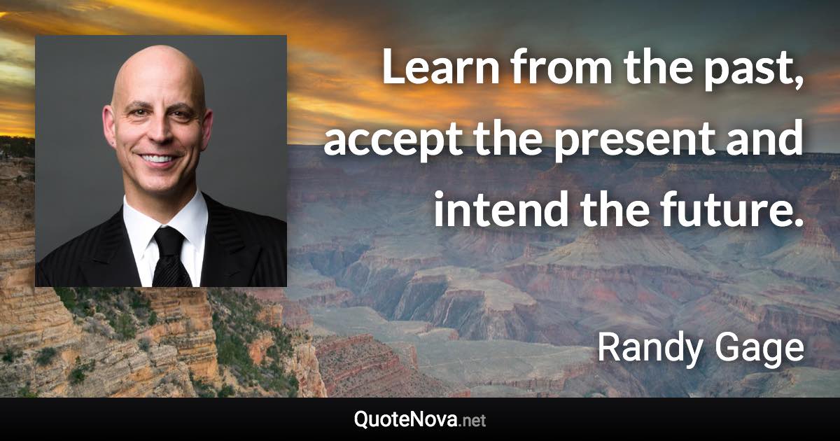 Learn from the past, accept the present and intend the future. - Randy Gage quote