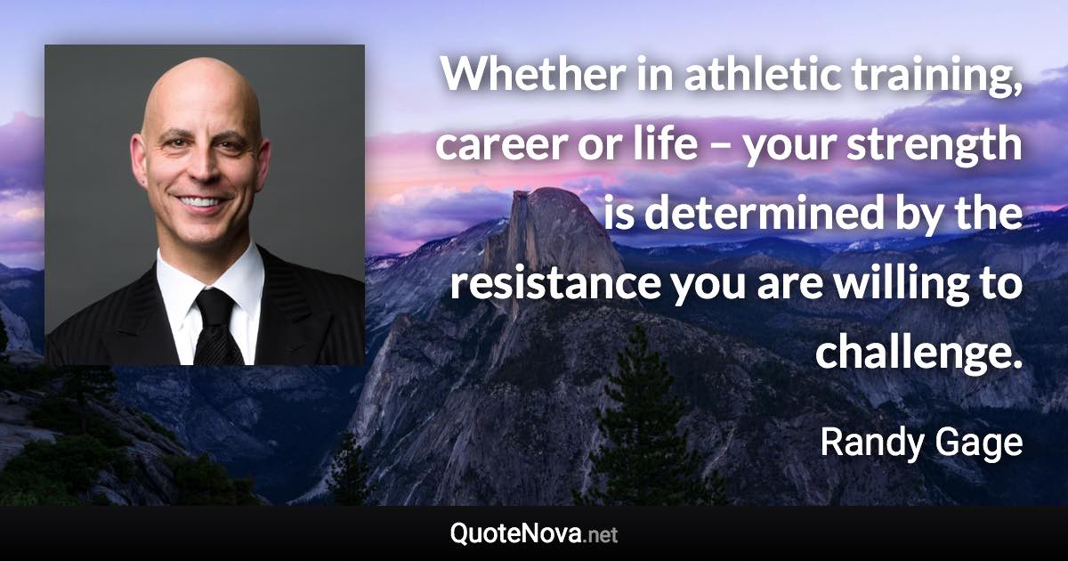 Whether in athletic training, career or life – your strength is determined by the resistance you are willing to challenge. - Randy Gage quote