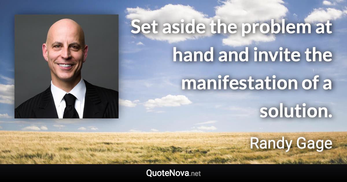 Set aside the problem at hand and invite the manifestation of a solution. - Randy Gage quote
