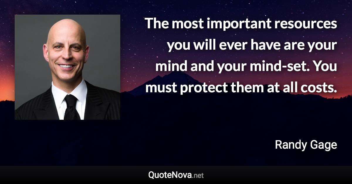 The most important resources you will ever have are your mind and your mind-set. You must protect them at all costs. - Randy Gage quote