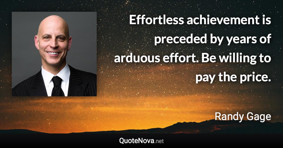 Effortless achievement is preceded by years of arduous effort. Be willing to pay the price. - Randy Gage quote