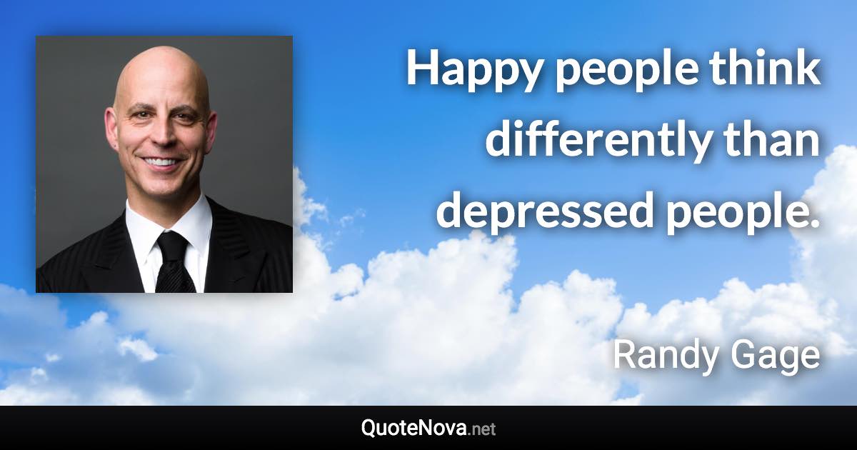 Happy people think differently than depressed people. - Randy Gage quote