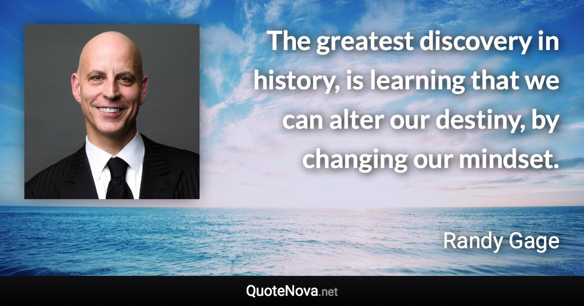 The greatest discovery in history, is learning that we can alter our destiny, by changing our mindset. - Randy Gage quote
