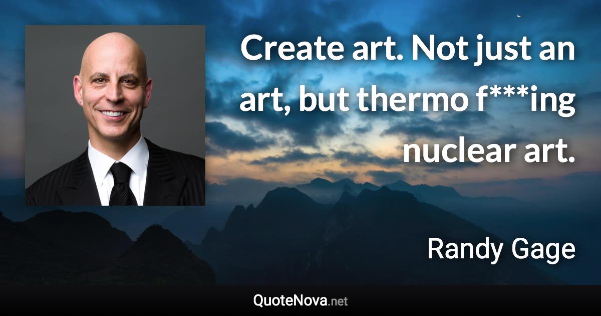 Create art. Not just an art, but thermo f***ing nuclear art. - Randy Gage quote