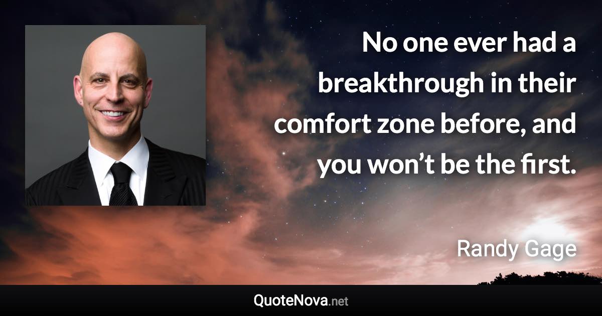 No one ever had a breakthrough in their comfort zone before, and you won’t be the first. - Randy Gage quote