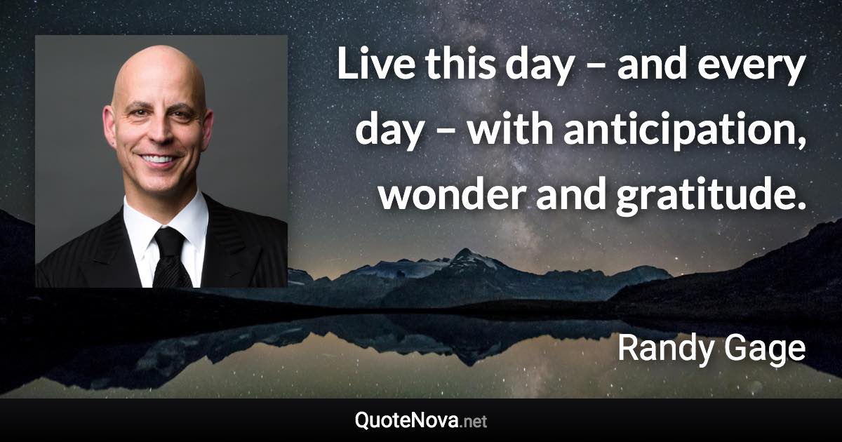 Live this day – and every day – with anticipation, wonder and gratitude. - Randy Gage quote