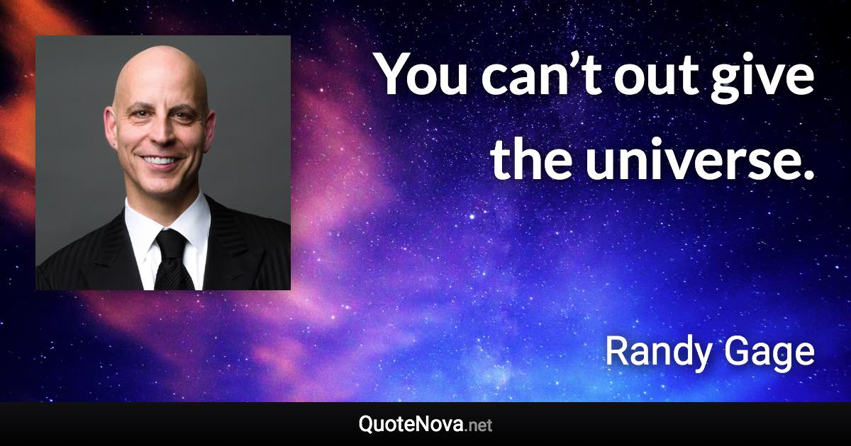 You can’t out give the universe. - Randy Gage quote