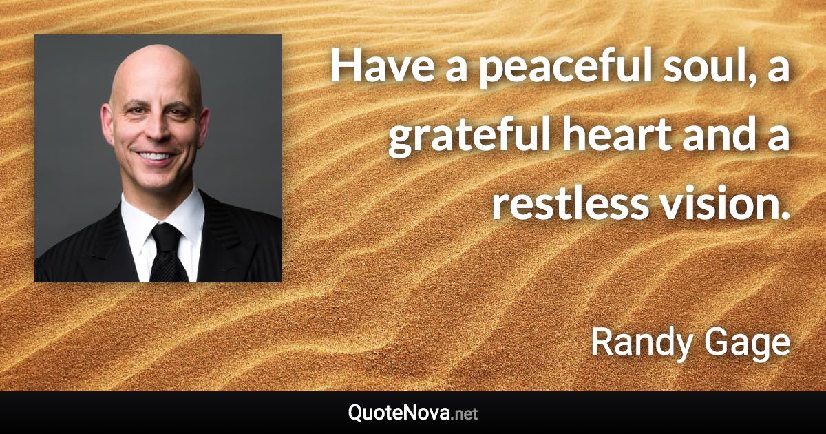 Have a peaceful soul, a grateful heart and a restless vision. - Randy Gage quote
