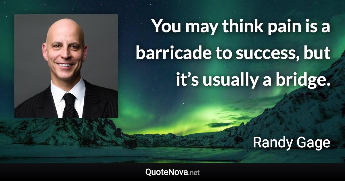You may think pain is a barricade to success, but it’s usually a bridge. - Randy Gage quote