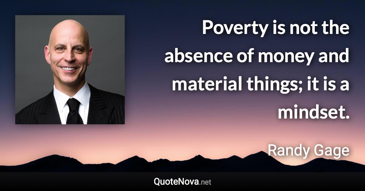 Poverty is not the absence of money and material things; it is a mindset. - Randy Gage quote