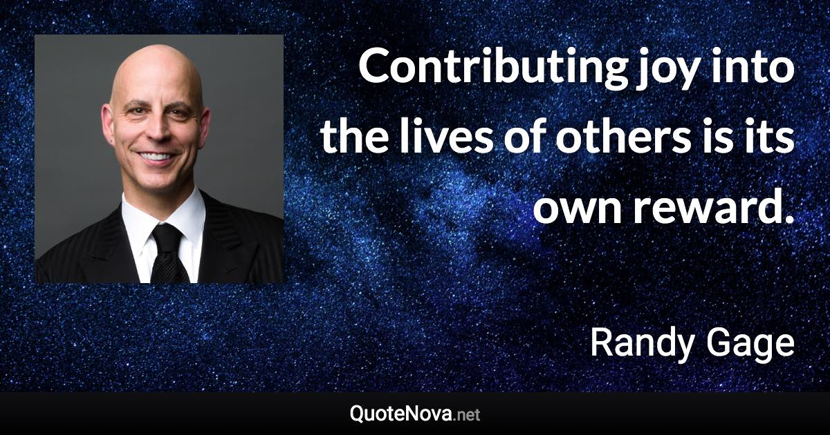 Contributing joy into the lives of others is its own reward. - Randy Gage quote