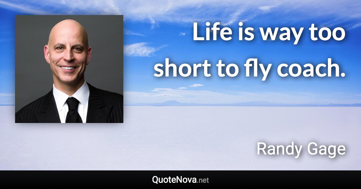 Life is way too short to fly coach. - Randy Gage quote