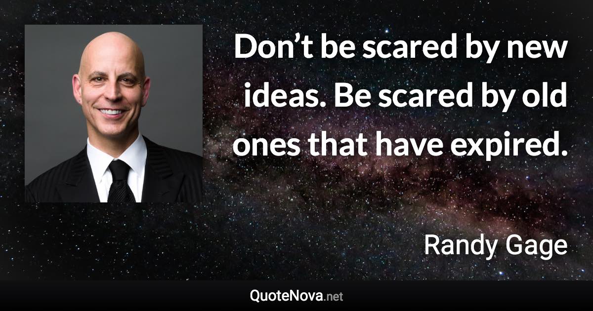 Don’t be scared by new ideas. Be scared by old ones that have expired. - Randy Gage quote