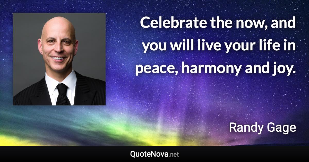 Celebrate the now, and you will live your life in peace, harmony and joy. - Randy Gage quote