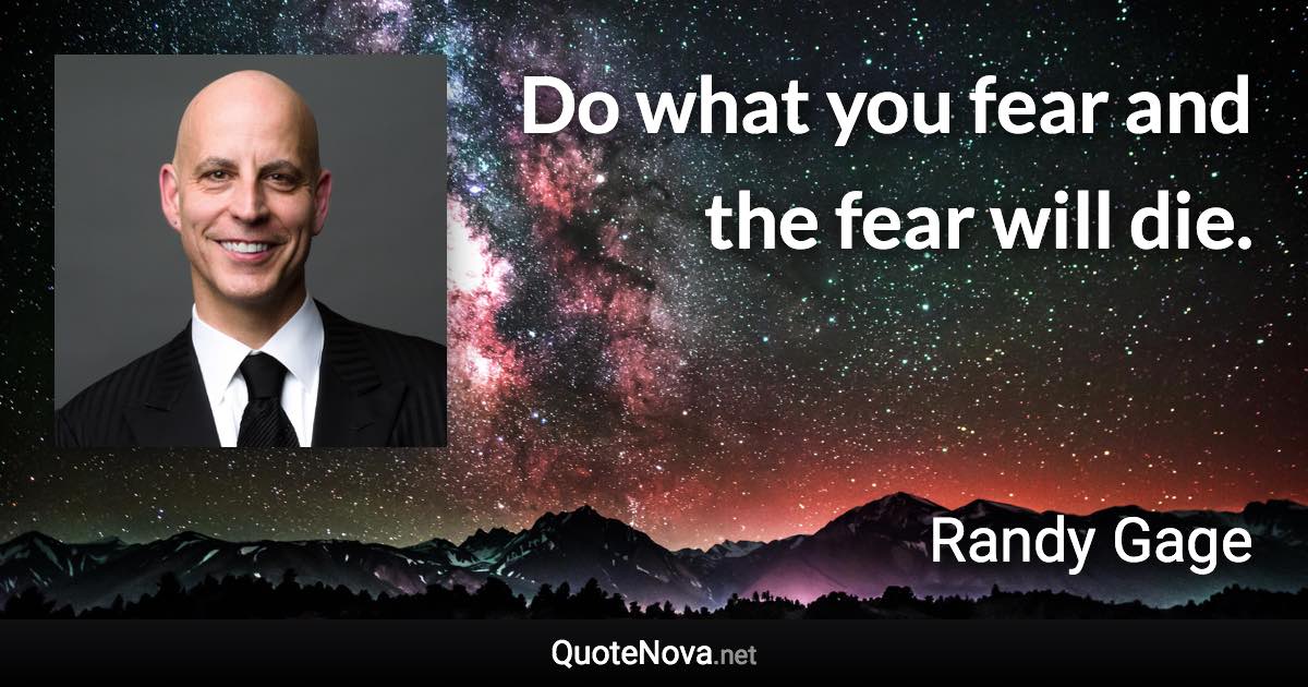 Do what you fear and the fear will die. - Randy Gage quote