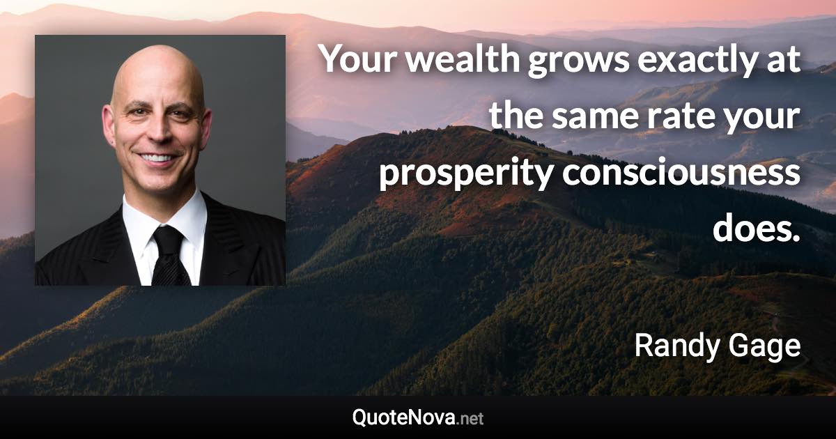 Your wealth grows exactly at the same rate your prosperity consciousness does. - Randy Gage quote