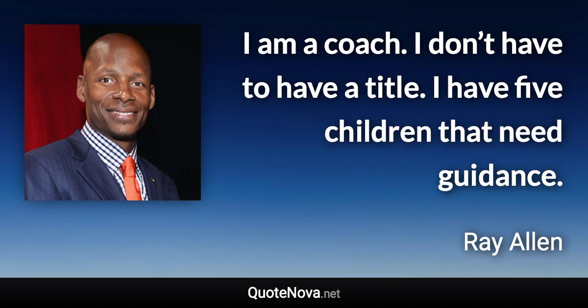 I am a coach. I don’t have to have a title. I have five children that need guidance. - Ray Allen quote