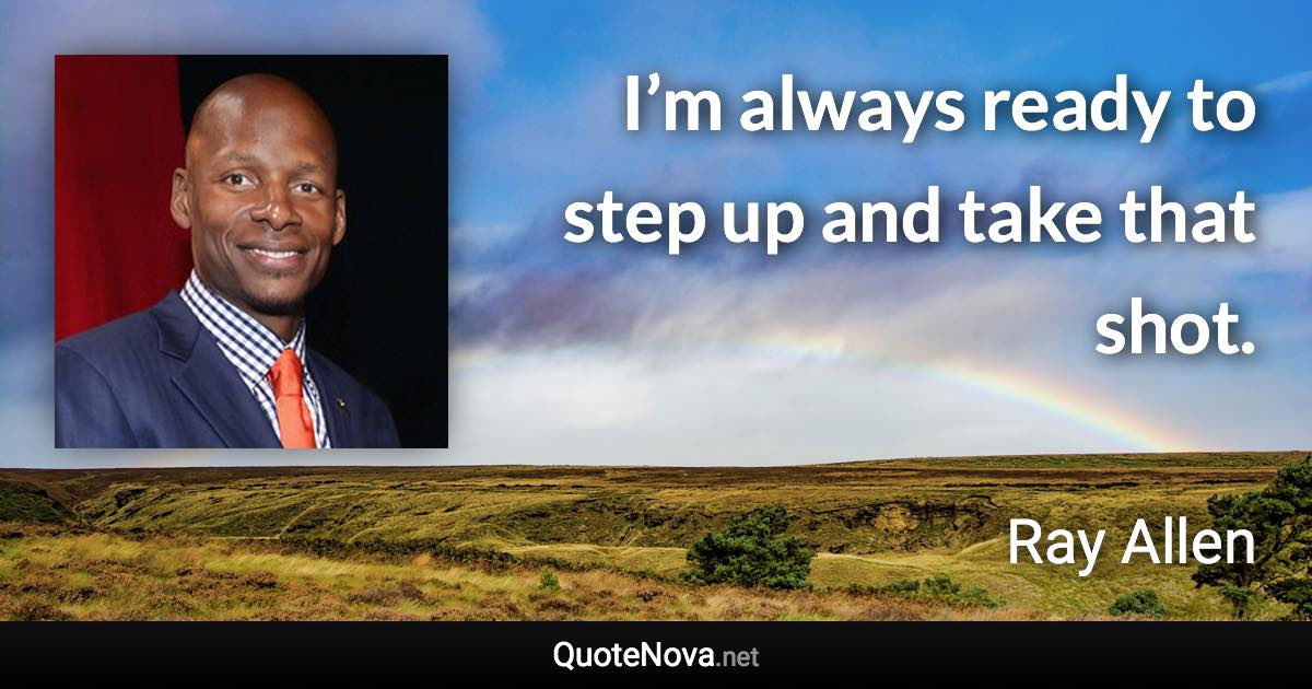 I’m always ready to step up and take that shot. - Ray Allen quote