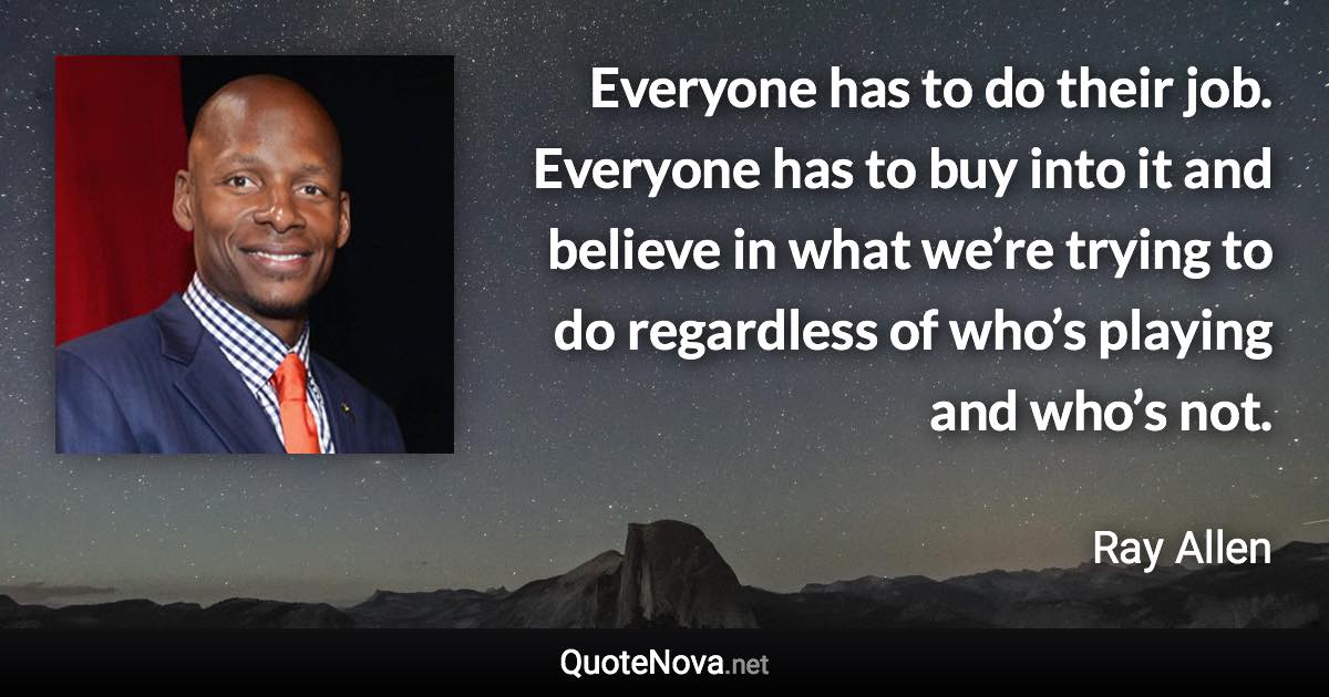 Everyone has to do their job. Everyone has to buy into it and believe in what we’re trying to do regardless of who’s playing and who’s not. - Ray Allen quote