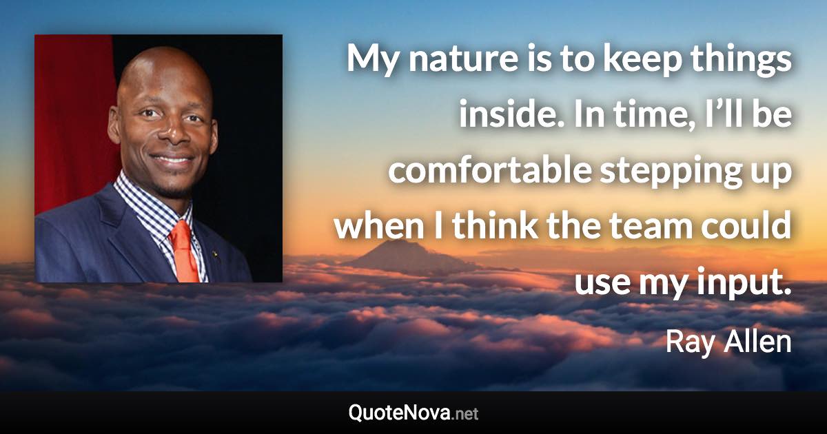 My nature is to keep things inside. In time, I’ll be comfortable stepping up when I think the team could use my input. - Ray Allen quote