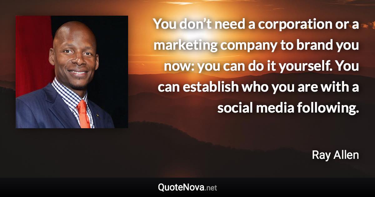 You don’t need a corporation or a marketing company to brand you now: you can do it yourself. You can establish who you are with a social media following. - Ray Allen quote