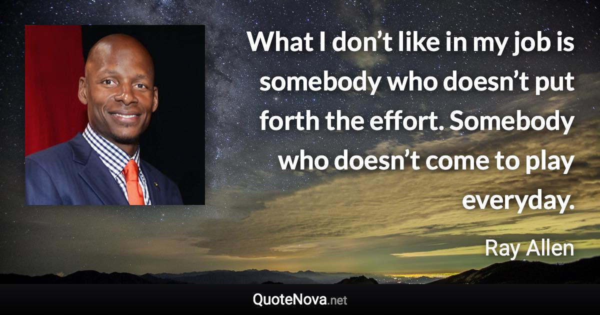 What I don’t like in my job is somebody who doesn’t put forth the effort. Somebody who doesn’t come to play everyday. - Ray Allen quote