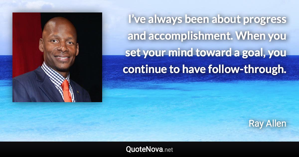 I’ve always been about progress and accomplishment. When you set your mind toward a goal, you continue to have follow-through. - Ray Allen quote
