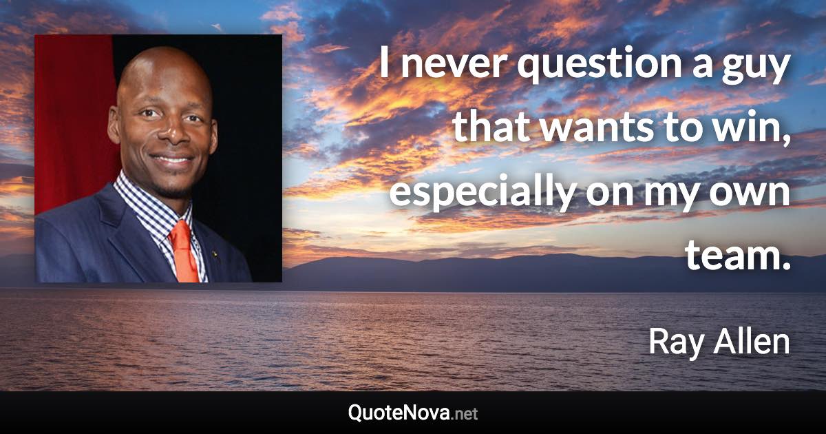 I never question a guy that wants to win, especially on my own team. - Ray Allen quote