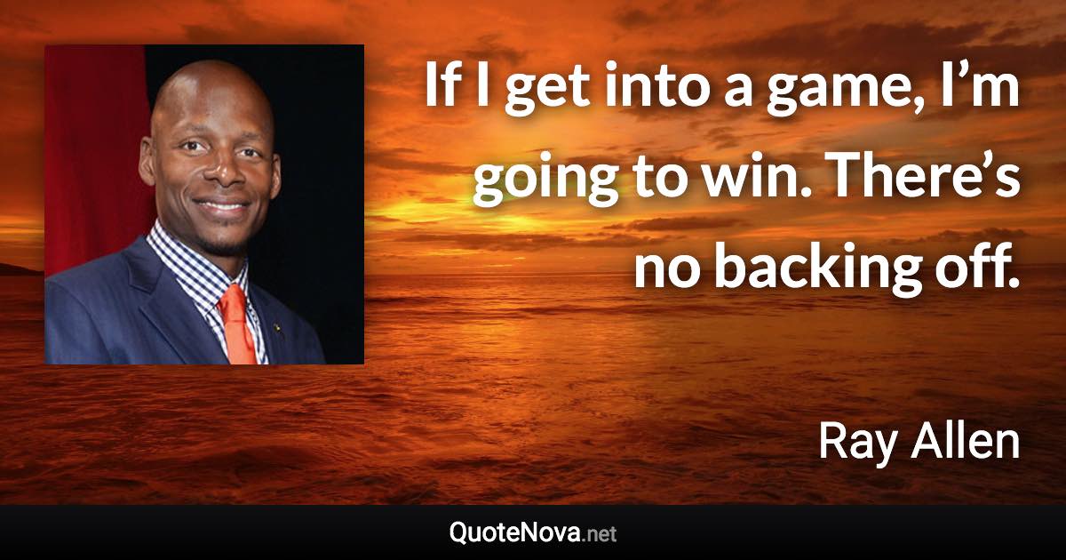 If I get into a game, I’m going to win. There’s no backing off. - Ray Allen quote