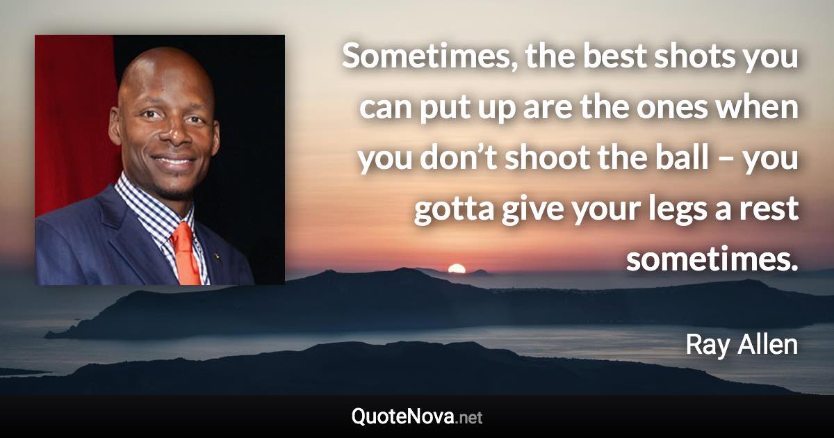 Sometimes, the best shots you can put up are the ones when you don’t shoot the ball – you gotta give your legs a rest sometimes. - Ray Allen quote