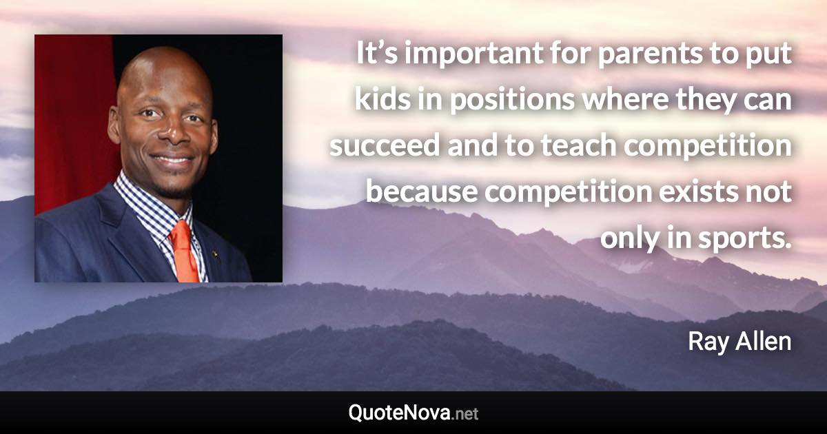 It’s important for parents to put kids in positions where they can succeed and to teach competition because competition exists not only in sports. - Ray Allen quote