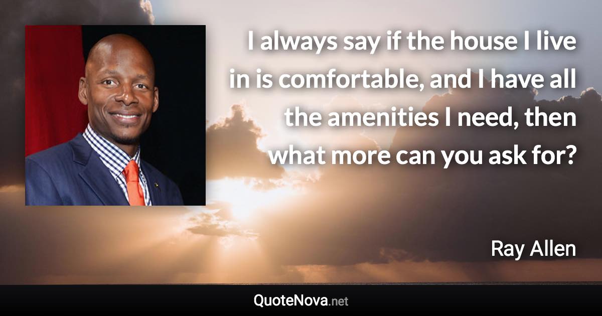 I always say if the house I live in is comfortable, and I have all the amenities I need, then what more can you ask for? - Ray Allen quote