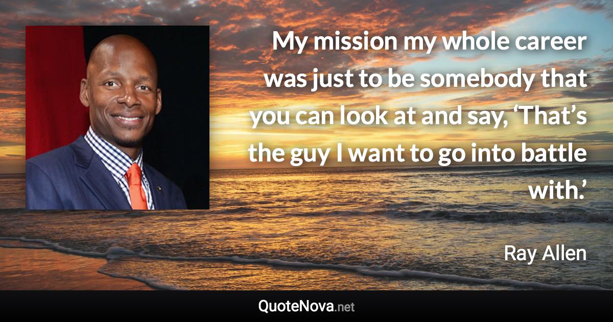 My mission my whole career was just to be somebody that you can look at and say, ‘That’s the guy I want to go into battle with.’ - Ray Allen quote