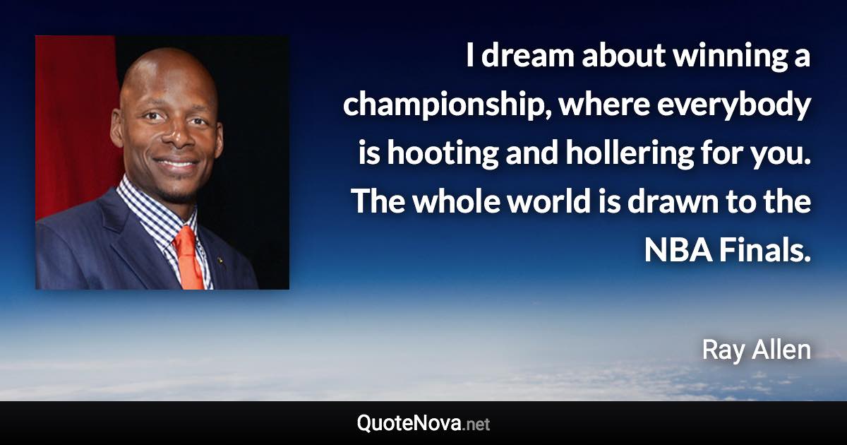 I dream about winning a championship, where everybody is hooting and hollering for you. The whole world is drawn to the NBA Finals. - Ray Allen quote