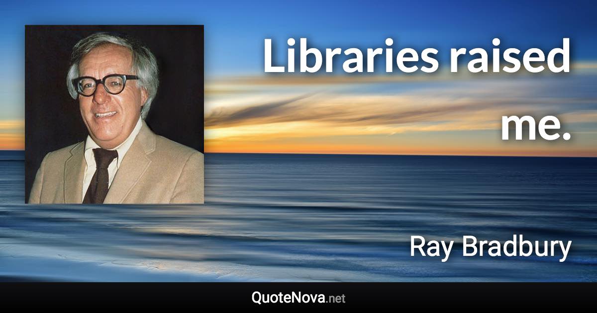 Libraries raised me. - Ray Bradbury quote