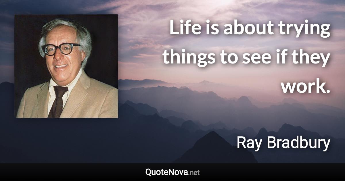Life is about trying things to see if they work. - Ray Bradbury quote