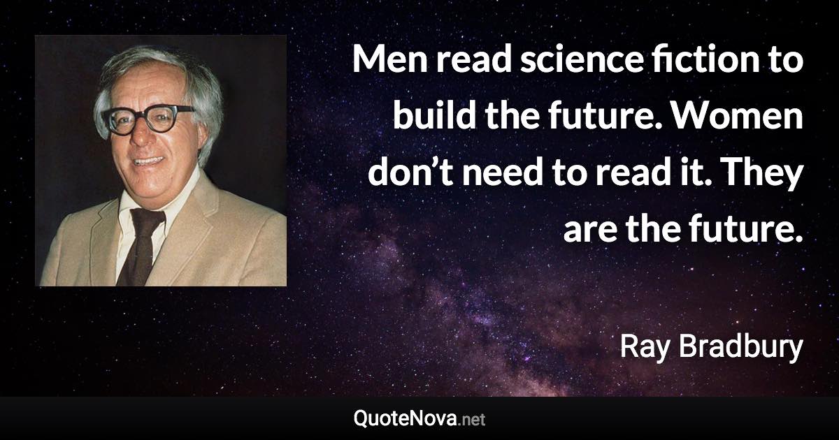 Men read science fiction to build the future. Women don’t need to read it. They are the future. - Ray Bradbury quote