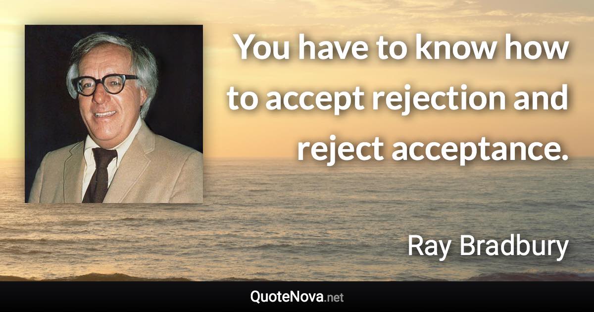 You have to know how to accept rejection and reject acceptance. - Ray Bradbury quote