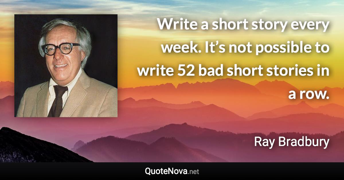 Write a short story every week. It’s not possible to write 52 bad short stories in a row. - Ray Bradbury quote