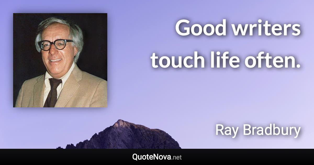 Good writers touch life often. - Ray Bradbury quote