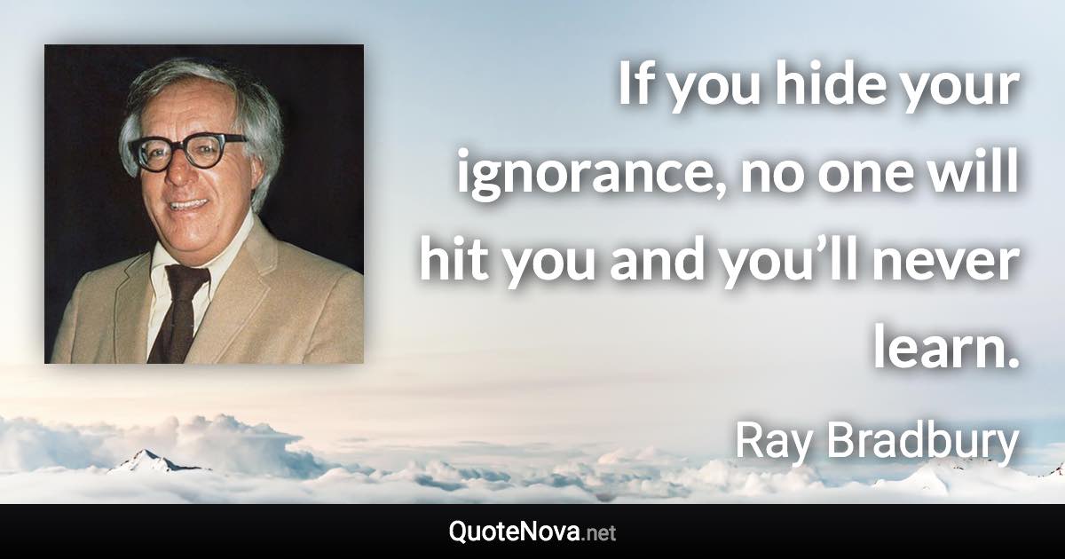 If you hide your ignorance, no one will hit you and you’ll never learn. - Ray Bradbury quote