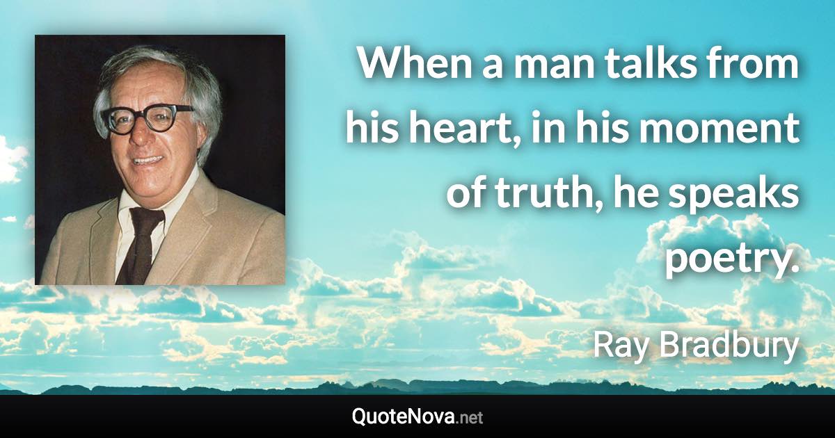 When a man talks from his heart, in his moment of truth, he speaks poetry. - Ray Bradbury quote