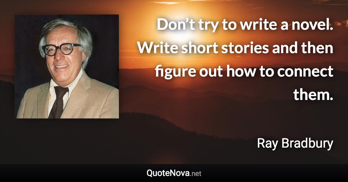 Don’t try to write a novel. Write short stories and then figure out how to connect them. - Ray Bradbury quote